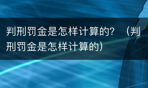 判刑罚金是怎样计算的？（判刑罚金是怎样计算的）