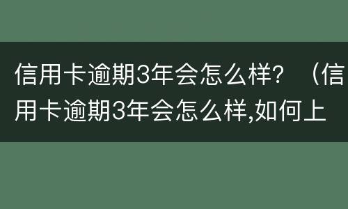 信用卡逾期3年会怎么样？（信用卡逾期3年会怎么样,如何上岸）