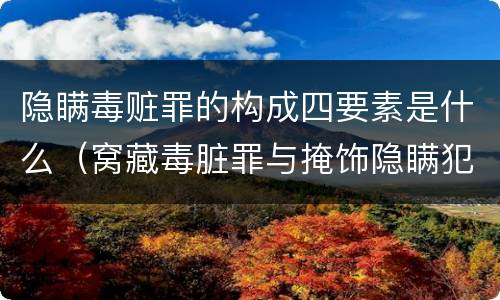 隐瞒毒赃罪的构成四要素是什么（窝藏毒脏罪与掩饰隐瞒犯罪所得）