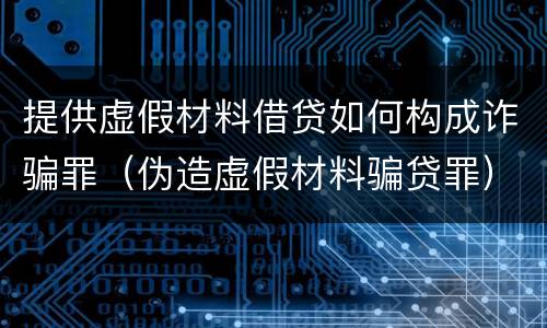 提供虚假材料借贷如何构成诈骗罪（伪造虚假材料骗贷罪）