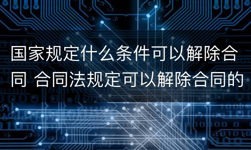 国家规定什么条件可以解除合同 合同法规定可以解除合同的条件有