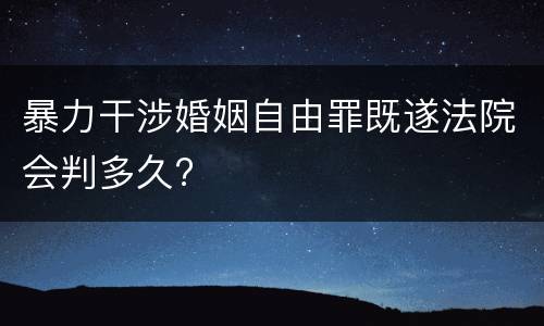 暴力干涉婚姻自由罪既遂法院会判多久?