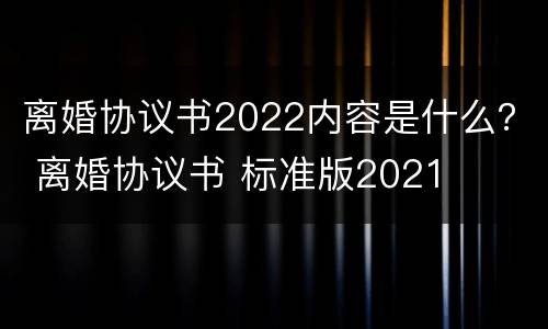 离婚协议书2022内容是什么？ 离婚协议书 标准版2021