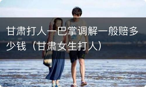 甘肃打人一巴掌调解一般赔多少钱（甘肃女生打人）