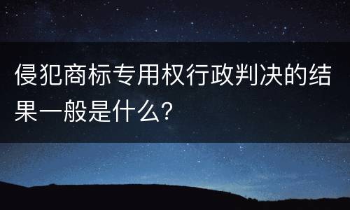 侵犯商标专用权行政判决的结果一般是什么？