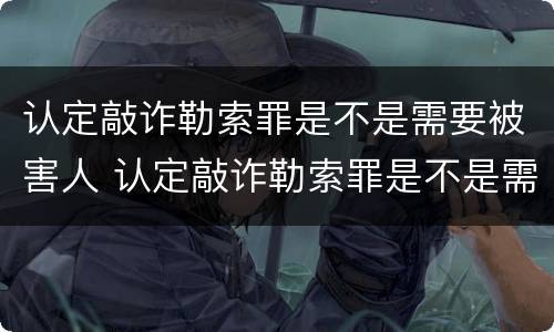 认定敲诈勒索罪是不是需要被害人 认定敲诈勒索罪是不是需要被害人签字