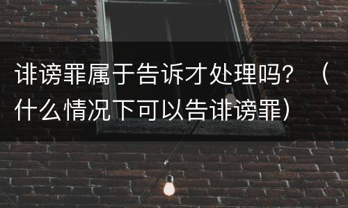 诽谤罪属于告诉才处理吗？（什么情况下可以告诽谤罪）