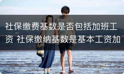 社保缴费基数是否包括加班工资 社保缴纳基数是基本工资加绩效吗