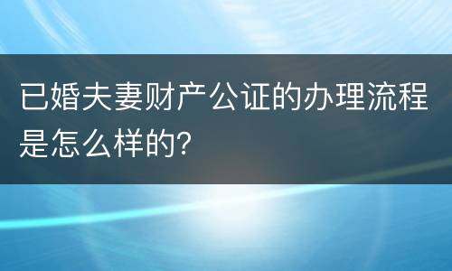 已婚夫妻财产公证的办理流程是怎么样的？