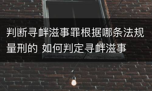 判断寻衅滋事罪根据哪条法规量刑的 如何判定寻衅滋事