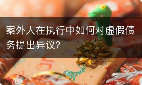 案外人在执行中如何对虚假债务提出异议？