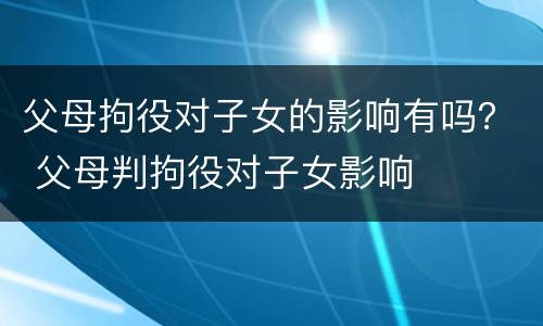 父母拘役对子女的影响有吗？ 父母判拘役对子女影响