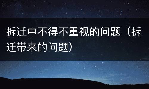 拆迁中不得不重视的问题（拆迁带来的问题）