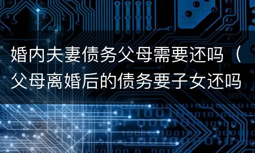 婚内夫妻债务父母需要还吗（父母离婚后的债务要子女还吗）
