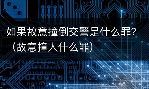如果故意撞倒交警是什么罪？（故意撞人什么罪）