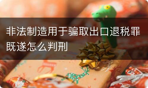 非法制造用于骗取出口退税罪既遂怎么判刑