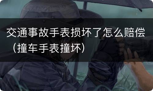 交通事故手表损坏了怎么赔偿（撞车手表撞坏）