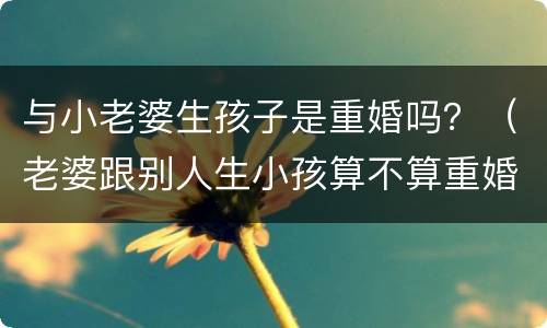 与小老婆生孩子是重婚吗？（老婆跟别人生小孩算不算重婚）