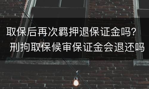 取保后再次羁押退保证金吗？ 刑拘取保候审保证金会退还吗