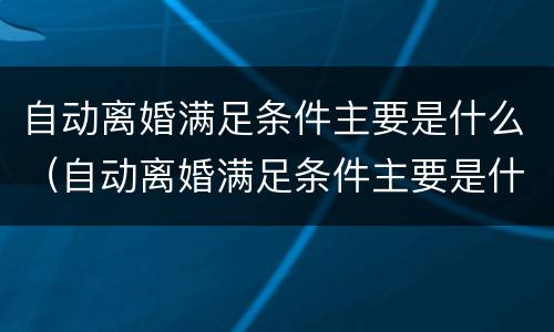 自动离婚满足条件主要是什么（自动离婚满足条件主要是什么原因）