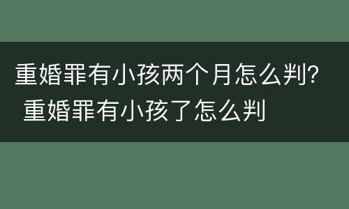 重婚罪有小孩两个月怎么判？ 重婚罪有小孩了怎么判
