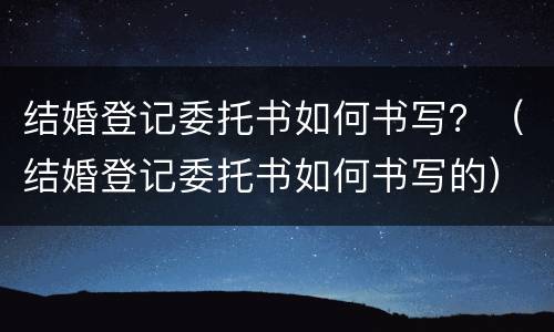 结婚登记委托书如何书写？（结婚登记委托书如何书写的）