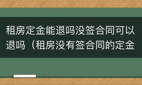 租房定金能退吗没签合同可以退吗（租房没有签合同的定金可以退吗）