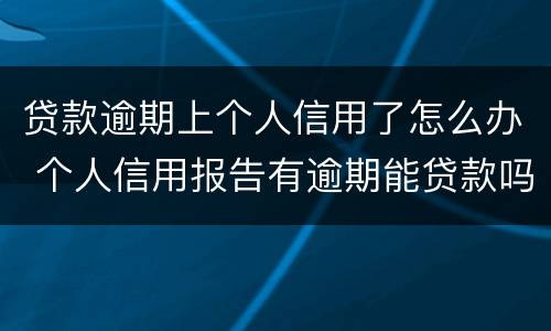 贷款逾期上个人信用了怎么办 个人信用报告有逾期能贷款吗