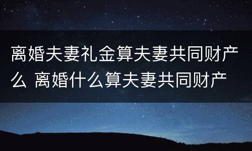 离婚夫妻礼金算夫妻共同财产么 离婚什么算夫妻共同财产