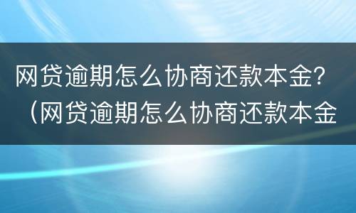 网贷逾期怎么协商还款本金？（网贷逾期怎么协商还款本金减少）
