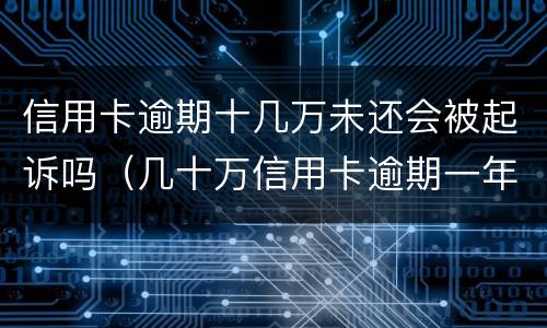 信用卡逾期十几万未还会被起诉吗（几十万信用卡逾期一年被起诉后果会怎么样）