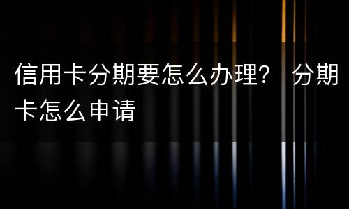 信用卡分期要怎么办理？ 分期卡怎么申请