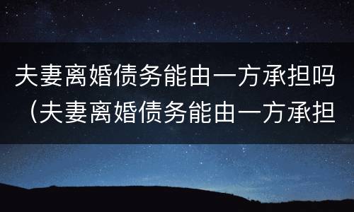 夫妻离婚债务能由一方承担吗（夫妻离婚债务能由一方承担吗）