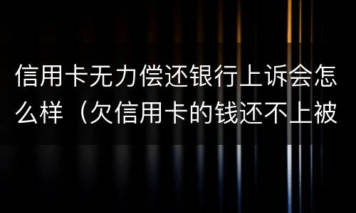 信用卡无力偿还银行上诉会怎么样（欠信用卡的钱还不上被上诉怎么办）