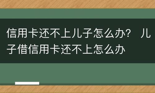 信用卡还不上儿子怎么办？ 儿子借信用卡还不上怎么办