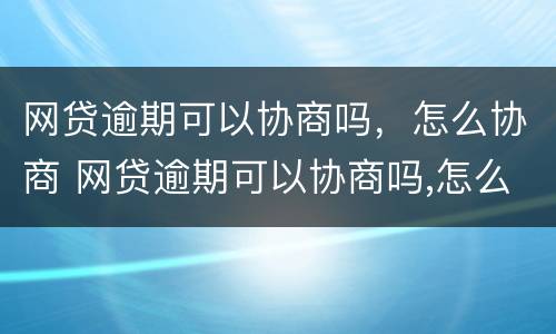 网贷逾期可以协商吗，怎么协商 网贷逾期可以协商吗,怎么协商还本金