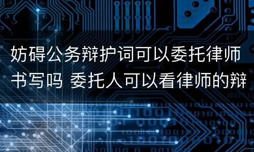 妨碍公务辩护词可以委托律师书写吗 委托人可以看律师的辩护词和材料吧?