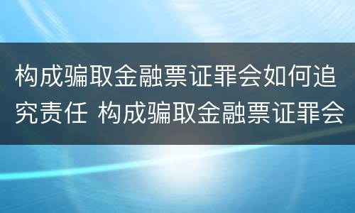 构成骗取金融票证罪会如何追究责任 构成骗取金融票证罪会如何追究责任呢