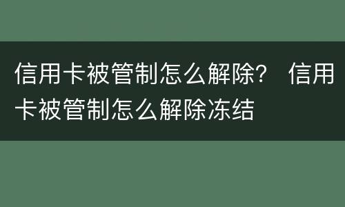 信用卡被管制怎么解除？ 信用卡被管制怎么解除冻结