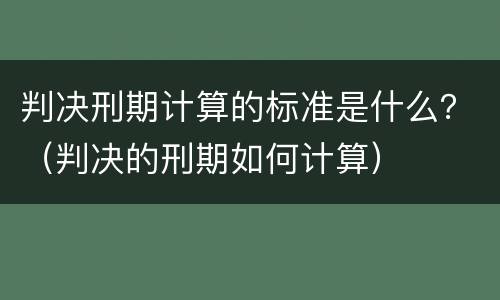 判决刑期计算的标准是什么？（判决的刑期如何计算）