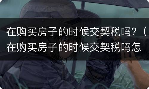 在购买房子的时候交契税吗?（在购买房子的时候交契税吗怎么交）