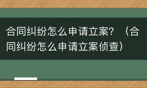 合同纠纷怎么申请立案？（合同纠纷怎么申请立案侦查）