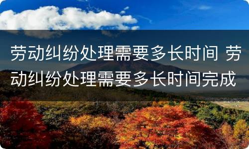 劳动纠纷处理需要多长时间 劳动纠纷处理需要多长时间完成