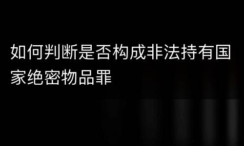 如何判断是否构成非法持有国家绝密物品罪