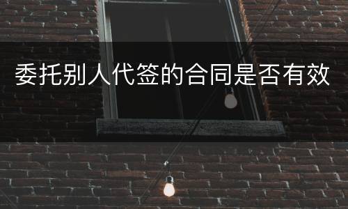 委托别人代签的合同是否有效