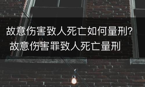 故意伤害致人死亡如何量刑？ 故意伤害罪致人死亡量刑