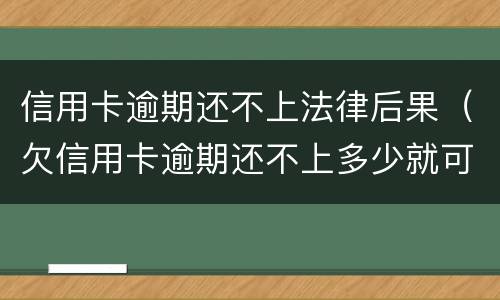 信用卡逾期还不上法律后果（欠信用卡逾期还不上多少就可以起诉了）
