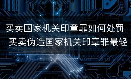 买卖国家机关印章罪如何处罚 买卖伪造国家机关印章罪最轻判几年