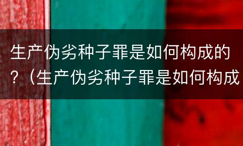 生产伪劣种子罪是如何构成的?（生产伪劣种子罪是如何构成的呢）