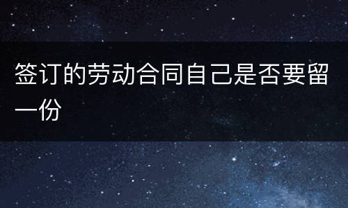 签订的劳动合同自己是否要留一份